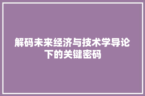解码未来经济与技术学导论下的关键密码 解码未来经济与技术学导论下的关键密码