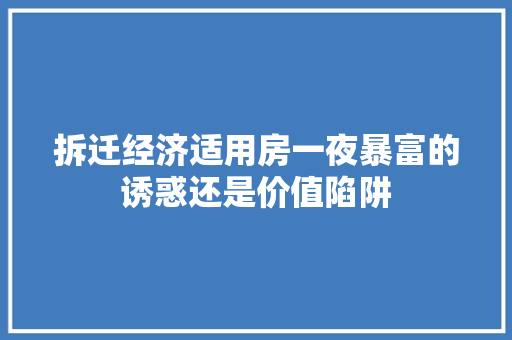 拆迁经济适用房一夜暴富的诱惑还是价值陷阱 拆迁经济适用房一夜暴富的诱惑还是价值陷阱