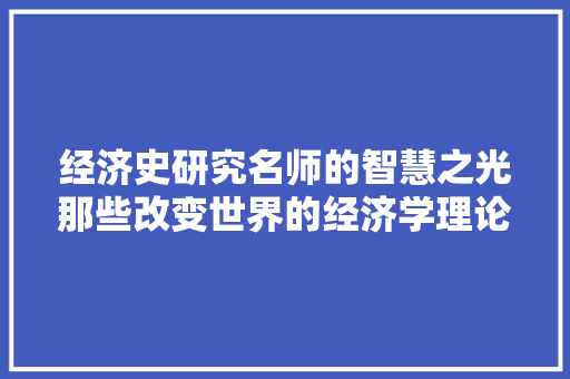 经济史研究名师的智慧之光那些改变世界的经济学理论 经济史研究名师的智慧之光那些改变世界的经济学理论