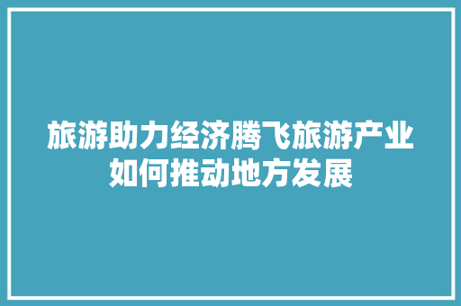 旅游助力经济腾飞旅游产业如何推动地方发展 旅游助力经济腾飞旅游产业如何推动地方发展