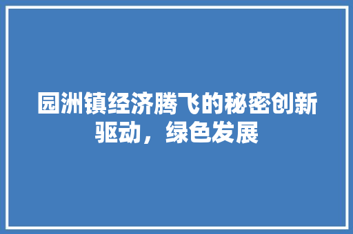 园洲镇经济腾飞的秘密创新驱动,绿色发展 园洲镇经济腾飞的秘密创新驱动,绿色发展