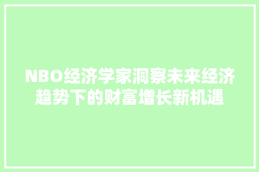 NBO经济学家洞察未来经济趋势下的财富增长新机遇 NBO经济学家洞察未来经济趋势下的财富增长新机遇