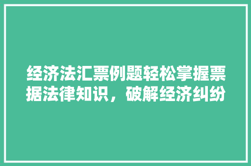 经济法汇票例题轻松掌握票据法律知识,破解经济纠纷难题 经济法汇票例题轻松掌握票据法律知识,破解经济纠纷难题