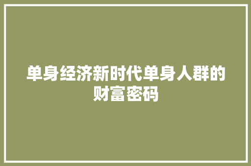 单身经济新时代单身人群的财富密码 单身经济新时代单身人群的财富密码