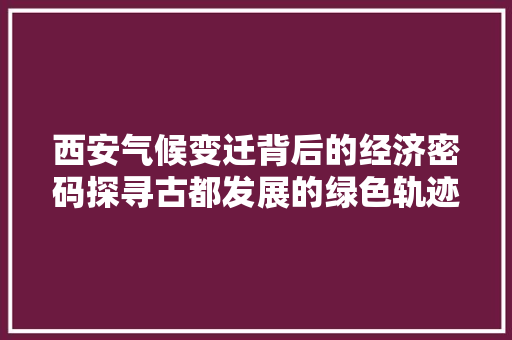 西安气候变迁背后的经济密码探寻古都发展的绿色轨迹 西安气候变迁背后的经济密码探寻古都发展的绿色轨迹