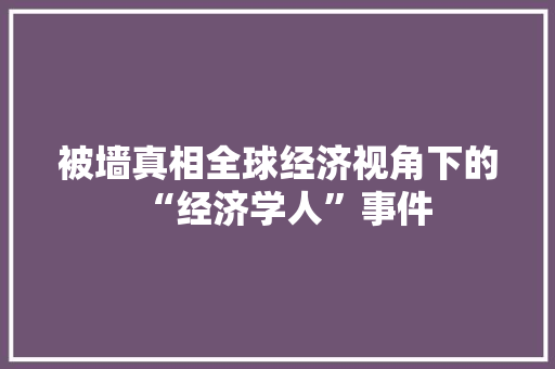 被墙真相全球经济视角下的“经济学人”事件 被墙真相全球经济视角下的“经济学人”事件