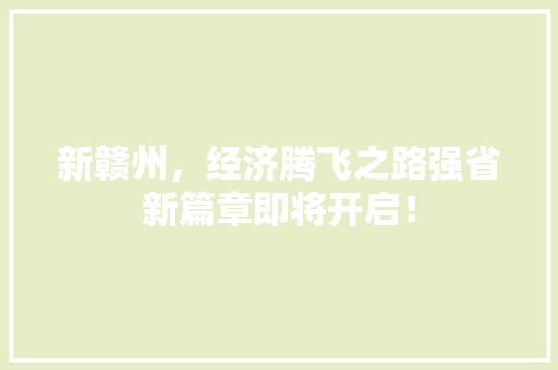 新赣州,经济腾飞之路强省新篇章即将开启! 新赣州,经济腾飞之路强省新篇章即将开启!