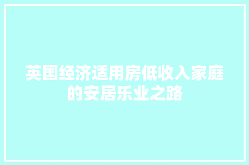 英国经济适用房低收入家庭的安居乐业之路 英国经济适用房低收入家庭的安居乐业之路