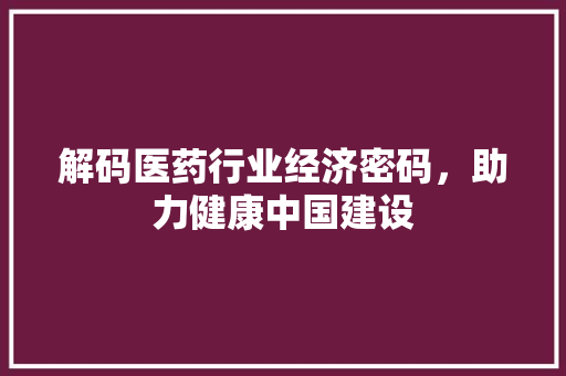 解码医药行业经济密码，助力健康中国建设