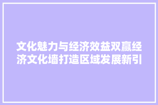 文化魅力与经济效益双赢经济文化墙打造区域发展新引擎 文化魅力与经济效益双赢经济文化墙打造区域发展新引擎