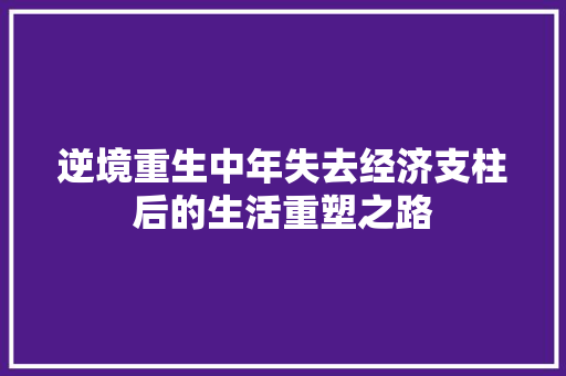逆境重生中年失去经济支柱后的生活重塑之路 逆境重生中年失去经济支柱后的生活重塑之路