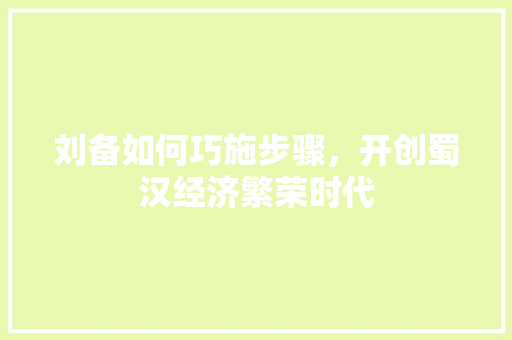 刘备如何巧施步骤,开创蜀汉经济繁荣时代 刘备如何巧施步骤,开创蜀汉经济繁荣时代