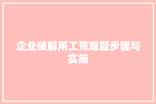 企业破解用工荒难题步骤与实施 企业破解用工荒难题步骤与实施