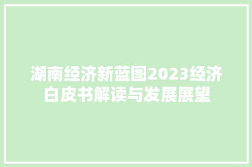 湖南经济新蓝图2023经济白皮书解读与发展展望 湖南经济新蓝图2023经济白皮书解读与发展展望