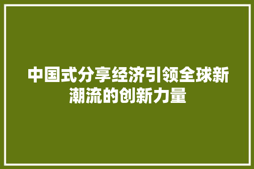 中国式分享经济引领全球新潮流的创新力量 中国式分享经济引领全球新潮流的创新力量