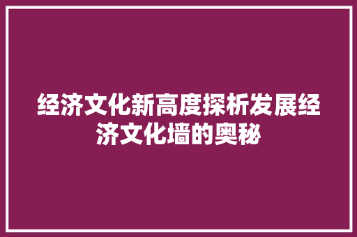 经济文化新高度探析发展经济文化墙的奥秘 经济文化新高度探析发展经济文化墙的奥秘