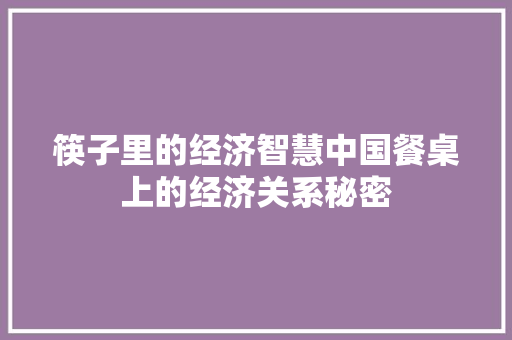 筷子里的经济智慧中国餐桌上的经济关系秘密 筷子里的经济智慧中国餐桌上的经济关系秘密
