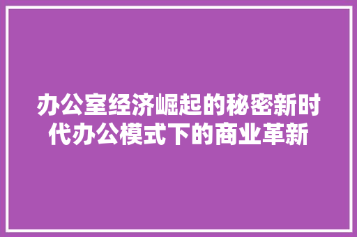 办公室经济崛起的秘密新时代办公模式下的商业革新 办公室经济崛起的秘密新时代办公模式下的商业革新