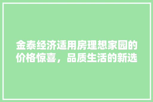金泰经济适用房理想家园的价格惊喜,品质生活的新选择 金泰经济适用房理想家园的价格惊喜,品质生活的新选择