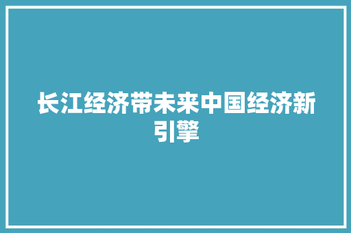 长江经济带未来中国经济新引擎 长江经济带未来中国经济新引擎