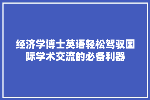 经济学博士英语轻松驾驭国际学术交流的必备利器 经济学博士英语轻松驾驭国际学术交流的必备利器