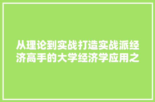 从理论到实战打造实战派经济高手的大学经济学应用之路 从理论到实战打造实战派经济高手的大学经济学应用之路