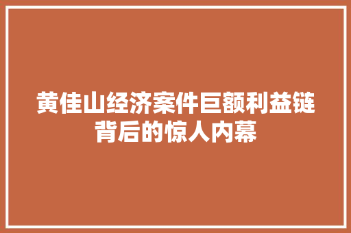 黄佳山经济案件巨额利益链背后的惊人内幕