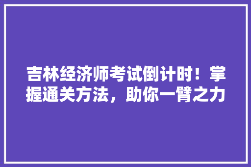 吉林经济师考试倒计时!掌握通关方法,助你一臂之力 吉林经济师考试倒计时!掌握通关方法,助你一臂之力