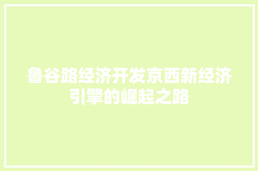 鲁谷路经济开发京西新经济引擎的崛起之路 鲁谷路经济开发京西新经济引擎的崛起之路