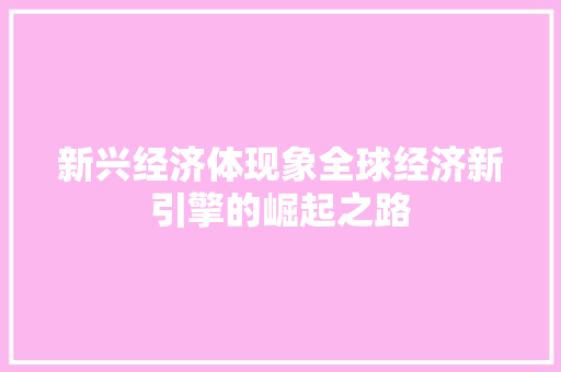 新兴经济体现象全球经济新引擎的崛起之路 新兴经济体现象全球经济新引擎的崛起之路