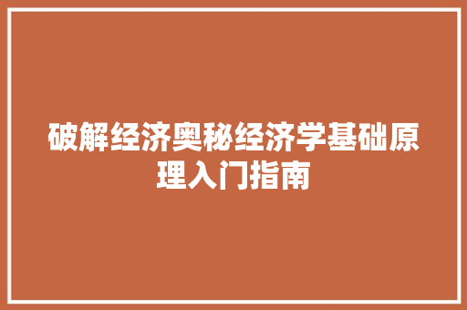 破解经济奥秘经济学基础原理入门指南 破解经济奥秘经济学基础原理入门指南