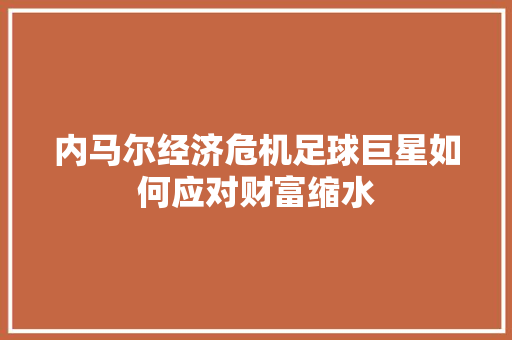 内马尔经济危机足球巨星如何应对财富缩水 内马尔经济危机足球巨星如何应对财富缩水