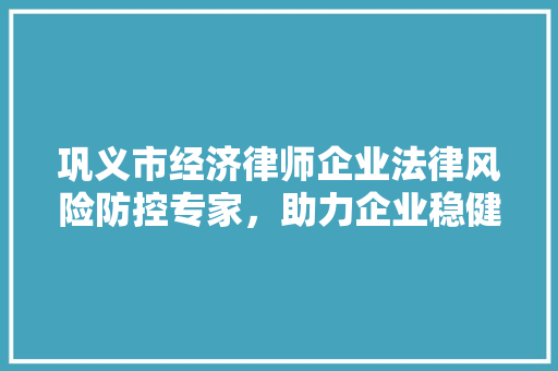 巩义市经济律师企业法律风险防控专家，助力企业稳健发展