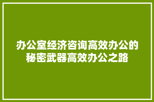 办公室经济咨询高效办公的秘密武器高效办公之路 办公室经济咨询高效办公的秘密武器高效办公之路