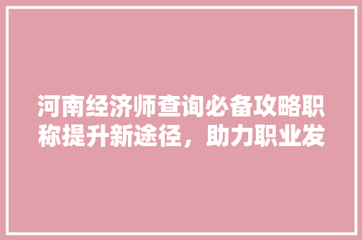 河南经济师查询必备攻略职称提升新途径,助力职业发展! 河南经济师查询必备攻略职称提升新途径,助力职业发展!