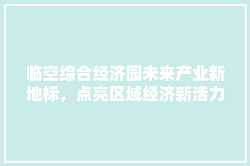 临空综合经济园未来产业新地标,点亮区域经济新活力 临空综合经济园未来产业新地标,点亮区域经济新活力