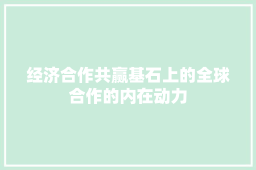 经济合作共赢基石上的全球合作的内在动力 经济合作共赢基石上的全球合作的内在动力
