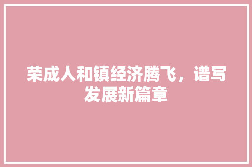 荣成人和镇经济腾飞,谱写发展新篇章 荣成人和镇经济腾飞,谱写发展新篇章