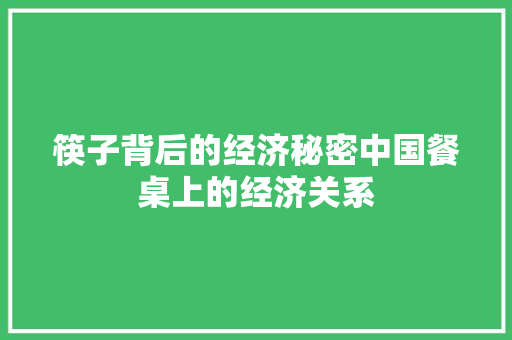 筷子背后的经济秘密中国餐桌上的经济关系 筷子背后的经济秘密中国餐桌上的经济关系