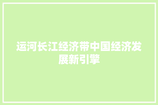 运河长江经济带中国经济发展新引擎 运河长江经济带中国经济发展新引擎
