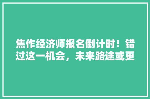 焦作经济师报名倒计时!错过这一机会,未来路途或更艰险! 焦作经济师报名倒计时!错过这一机会,未来路途或更艰险!