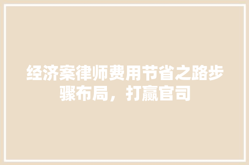经济案律师费用节省之路步骤布局,打赢官司 经济案律师费用节省之路步骤布局,打赢官司