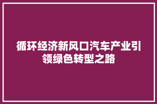 循环经济新风口汽车产业引领绿色转型之路 循环经济新风口汽车产业引领绿色转型之路