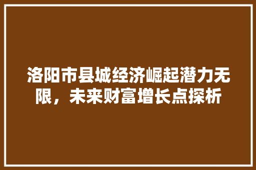 洛阳市县城经济崛起潜力无限,未来财富增长点探析 洛阳市县城经济崛起潜力无限,未来财富增长点探析