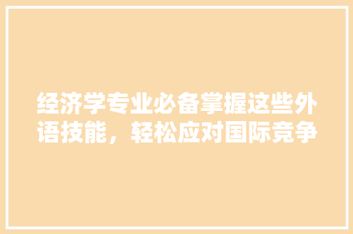 经济学专业必备掌握这些外语技能,轻松应对国际竞争 经济学专业必备掌握这些外语技能,轻松应对国际竞争