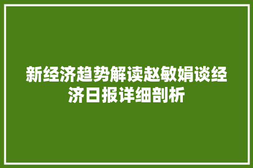 新经济趋势解读赵敏娟谈经济日报详细剖析 新经济趋势解读赵敏娟谈经济日报详细剖析