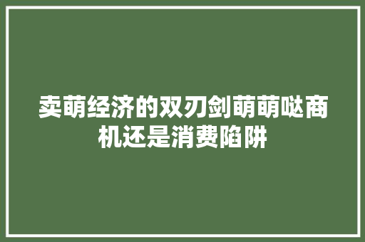 卖萌经济的双刃剑萌萌哒商机还是消费陷阱 卖萌经济的双刃剑萌萌哒商机还是消费陷阱