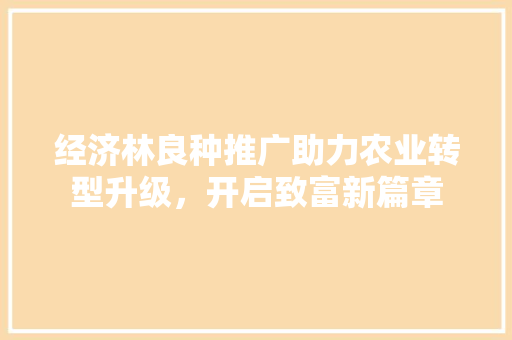 经济林良种推广助力农业转型升级,开启致富新篇章 经济林良种推广助力农业转型升级,开启致富新篇章