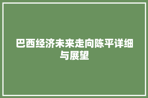 巴西经济未来走向陈平详细与展望 巴西经济未来走向陈平详细与展望