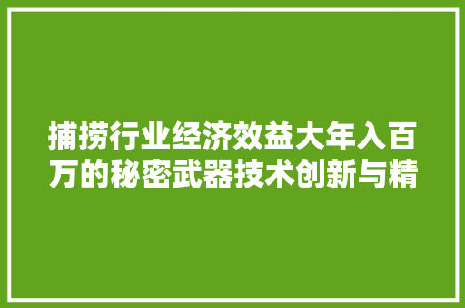 捕捞行业经济效益大年入百万的秘密武器技术创新与精细化管理 捕捞行业经济效益大年入百万的秘密武器技术创新与精细化管理